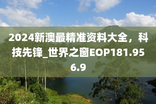 2024新澳最精準(zhǔn)資料大全，科技先鋒_世界之窗EOP181.956.9