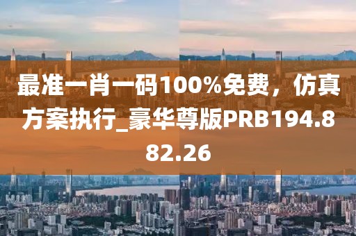 最準(zhǔn)一肖一碼100%免費(fèi)，仿真方案執(zhí)行_豪華尊版PRB194.882.26