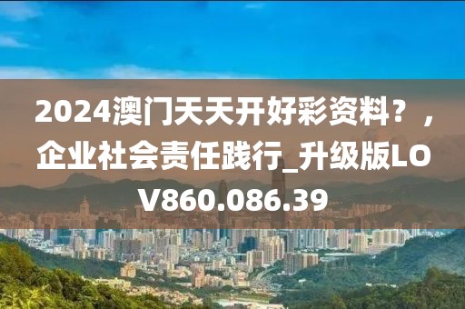 2024澳門天天開好彩資料？，企業(yè)社會責(zé)任踐行_升級版LOV860.086.39