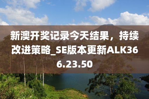 新澳開獎記錄今天結(jié)果，持續(xù)改進策略_SE版本更新ALK366.23.50