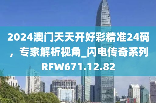 2024澳門天天開好彩精準(zhǔn)24碼，專家解析視角_閃電傳奇系列RFW671.12.82