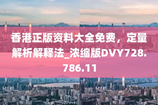 香港正版資料大全免費，定量解析解釋法_濃縮版DVY728.786.11