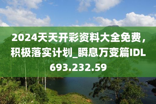 2024天天開彩資料大全免費，積極落實計劃_瞬息萬變篇IDL693.232.59