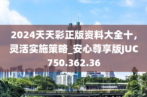 2024天天彩正版資料大全十，靈活實施策略_安心尊享版JUC750.362.36