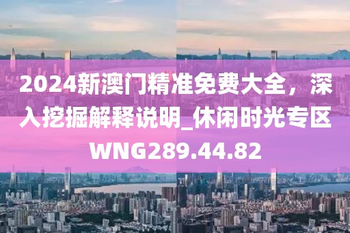 2024新澳門精準免費大全，深入挖掘解釋說明_休閑時光專區(qū)WNG289.44.82