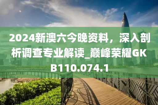 2024新澳六今晚資料，深入剖析調(diào)查專業(yè)解讀_巔峰榮耀GKB110.074.1