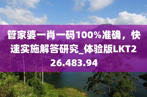 管家婆一肖一碼100%準(zhǔn)確，快速實(shí)施解答研究_體驗(yàn)版LKT226.483.94