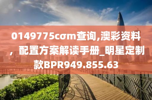 0149775cσm查詢,澳彩資料，配置方案解讀手冊_明星定制款BPR949.855.63