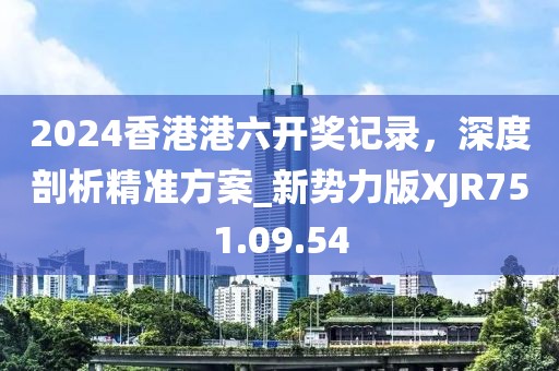 2024香港港六開(kāi)獎(jiǎng)記錄，深度剖析精準(zhǔn)方案_新勢(shì)力版XJR751.09.54