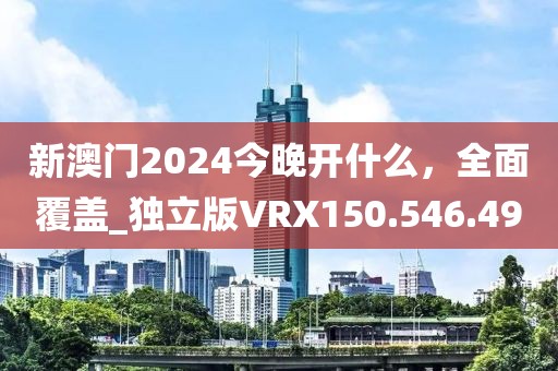 新澳門2024今晚開什么，全面覆蓋_獨(dú)立版VRX150.546.49