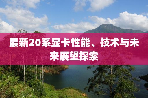 最新20系顯卡性能、技術(shù)與未來展望探索