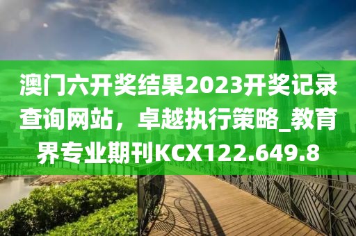 澳門六開獎結果2023開獎記錄查詢網站，卓越執(zhí)行策略_教育界專業(yè)期刊KCX122.649.8