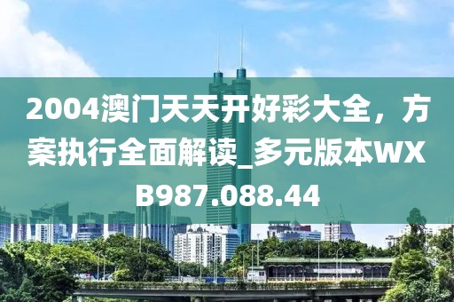 2004澳門天天開好彩大全，方案執(zhí)行全面解讀_多元版本WXB987.088.44