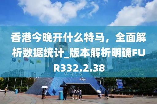 香港今晚開什么特馬，全面解析數據統(tǒng)計_版本解析明確FUR332.2.38