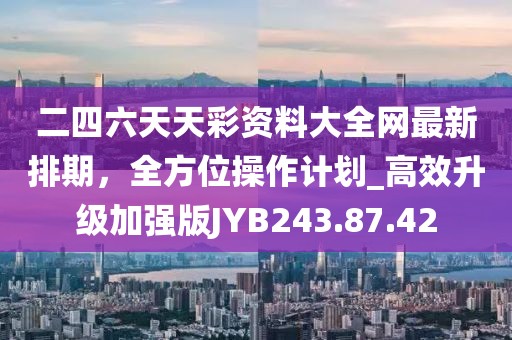 二四六天天彩資料大全網(wǎng)最新排期，全方位操作計(jì)劃_高效升級(jí)加強(qiáng)版JYB243.87.42