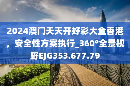 2024澳門天天開好彩大全香港，安全性方案執(zhí)行_360°全景視野EJG353.677.79