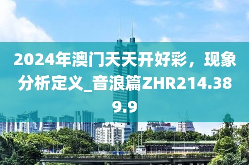 2024年澳門天天開好彩，現(xiàn)象分析定義_音浪篇ZHR214.389.9