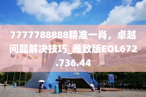 7777788888精準一肖，卓越問題解決技巧_雅致版EOL672.736.44