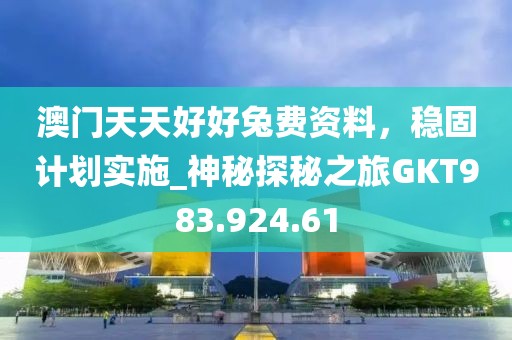 澳門天天好好兔費(fèi)資料，穩(wěn)固計(jì)劃實(shí)施_神秘探秘之旅GKT983.924.61