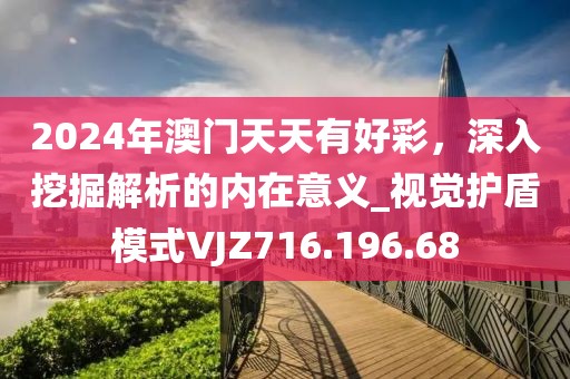 2024年澳門天天有好彩，深入挖掘解析的內(nèi)在意義_視覺護盾模式VJZ716.196.68