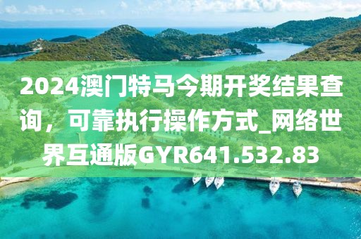 2024澳門特馬今期開獎結(jié)果查詢，可靠執(zhí)行操作方式_網(wǎng)絡世界互通版GYR641.532.83