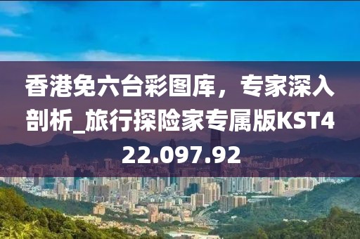 香港免六臺(tái)彩圖庫(kù)，專家深入剖析_旅行探險(xiǎn)家專屬版KST422.097.92