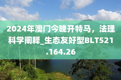 2024年澳門今晚開特馬，法理科學(xué)闡釋_生態(tài)友好型BLT521.164.26