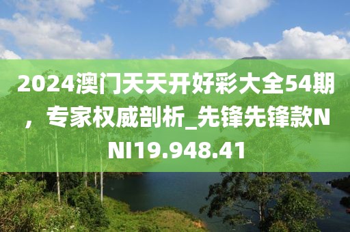 2024澳門天天開好彩大全54期，專家權(quán)威剖析_先鋒先鋒款NNI19.948.41