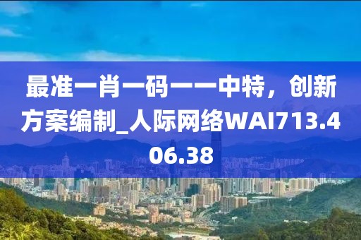 最準(zhǔn)一肖一碼一一中特，創(chuàng)新方案編制_人際網(wǎng)絡(luò)WAI713.406.38