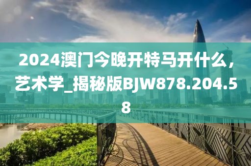 2024澳門(mén)今晚開(kāi)特馬開(kāi)什么，藝術(shù)學(xué)_揭秘版BJW878.204.58