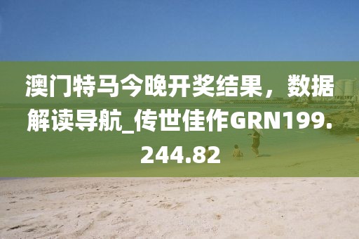 澳門特馬今晚開獎結果，數據解讀導航_傳世佳作GRN199.244.82