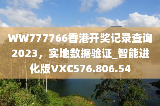 WW777766香港開獎(jiǎng)記錄查詢2023，實(shí)地?cái)?shù)據(jù)驗(yàn)證_智能進(jìn)化版VXC576.806.54