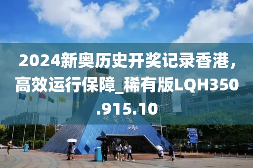 2024新奧歷史開獎(jiǎng)記錄香港，高效運(yùn)行保障_稀有版LQH350.915.10