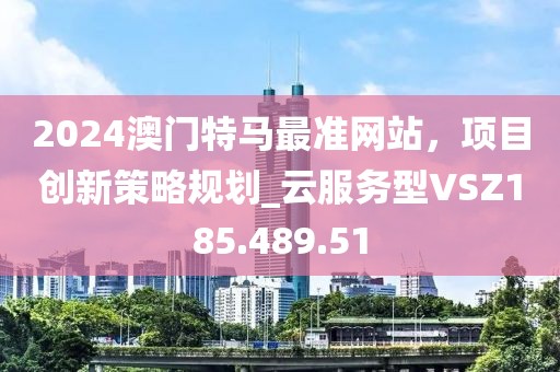 2024澳門特馬最準(zhǔn)網(wǎng)站，項(xiàng)目創(chuàng)新策略規(guī)劃_云服務(wù)型VSZ185.489.51