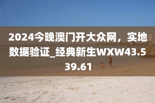 2024今晚澳門開大眾網(wǎng)，實地數(shù)據(jù)驗證_經(jīng)典新生WXW43.539.61