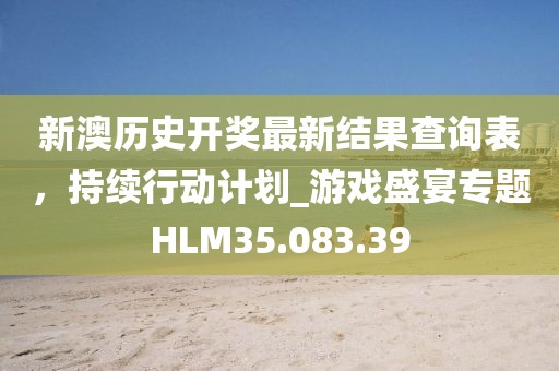 新澳歷史開獎最新結果查詢表，持續(xù)行動計劃_游戲盛宴專題HLM35.083.39