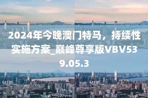 2024年今晚澳門特馬，持續(xù)性實施方案_巔峰尊享版VBV539.05.3