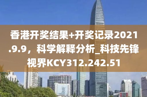 香港開獎結果+開獎記錄2021.9.9，科學解釋分析_科技先鋒視界KCY312.242.51