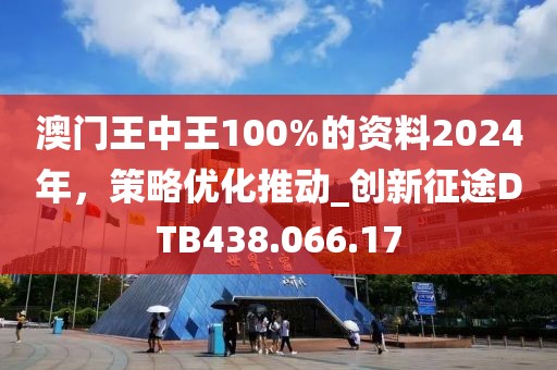 澳門王中王100%的資料2024年，策略優(yōu)化推動_創(chuàng)新征途DTB438.066.17