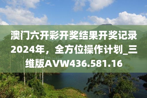 澳門六開彩開獎結果開獎記錄2024年，全方位操作計劃_三維版AVW436.581.16