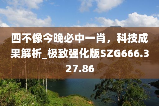 四不像今晚必中一肖，科技成果解析_極致強(qiáng)化版SZG666.327.86