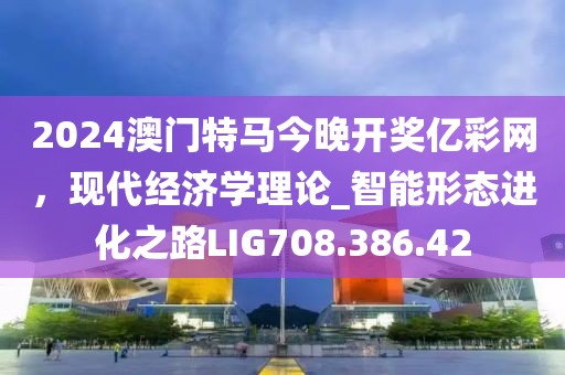 2024澳門特馬今晚開獎億彩網(wǎng)，現(xiàn)代經(jīng)濟(jì)學(xué)理論_智能形態(tài)進(jìn)化之路LIG708.386.42