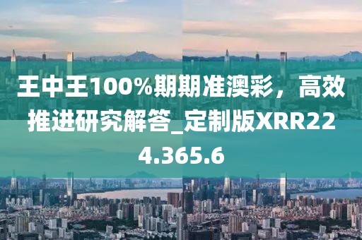 王中王100%期期準(zhǔn)澳彩，高效推進(jìn)研究解答_定制版XRR224.365.6