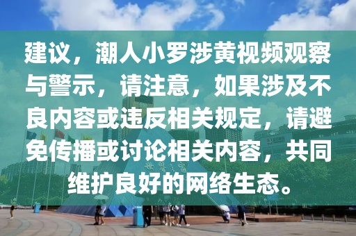 建議，潮人小羅涉黃視頻觀察與警示，請注意，如果涉及不良內(nèi)容或違反相關(guān)規(guī)定，請避免傳播或討論相關(guān)內(nèi)容，共同維護(hù)良好的網(wǎng)絡(luò)生態(tài)。