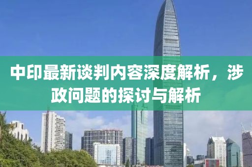 中印最新談判內(nèi)容深度解析，涉政問(wèn)題的探討與解析