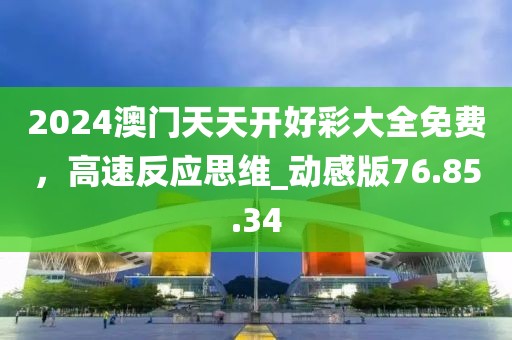 2024澳門天天開好彩大全免費，高速反應思維_動感版76.85.34