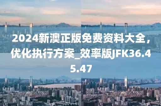 2024新澳正版免費(fèi)資料大全，優(yōu)化執(zhí)行方案_效率版JFK36.45.47