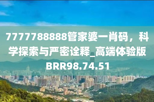 7777788888管家婆一肖碼，科學(xué)探索與嚴(yán)密詮釋_高端體驗(yàn)版BRR98.74.51