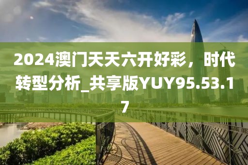 2024澳門天天六開好彩，時(shí)代轉(zhuǎn)型分析_共享版YUY95.53.17