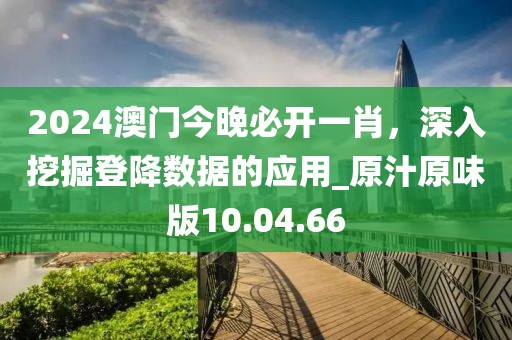 2024澳門(mén)今晚必開(kāi)一肖，深入挖掘登降數(shù)據(jù)的應(yīng)用_原汁原味版10.04.66